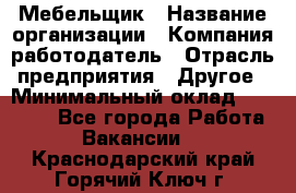 Мебельщик › Название организации ­ Компания-работодатель › Отрасль предприятия ­ Другое › Минимальный оклад ­ 30 000 - Все города Работа » Вакансии   . Краснодарский край,Горячий Ключ г.